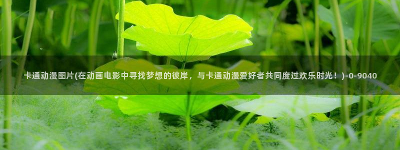 动漫成人：卡通动漫图片(在动画电影中寻找梦想的彼岸，与卡通动漫爱好者共同度过欢乐时光！)